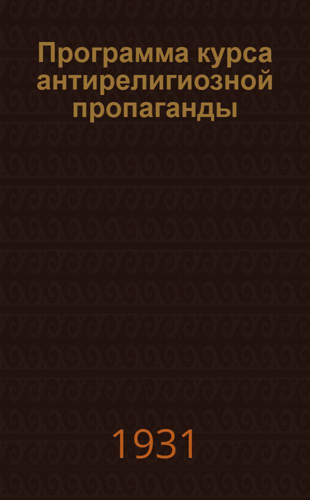 Программа курса антирелигиозной пропаганды : Для двухгодичных совпартшкол ..