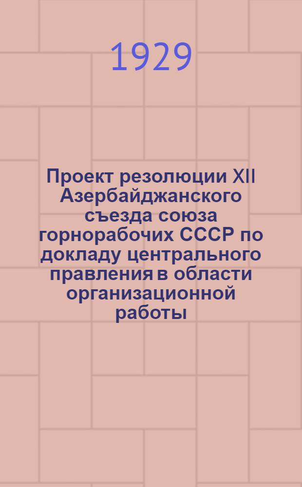 Проект резолюции XII Азербайджанского съезда союза горнорабочих СССР по докладу центрального правления в области организационной работы