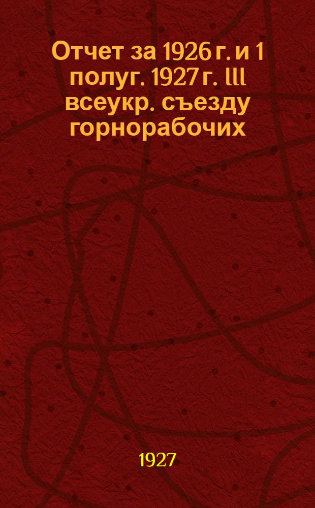 Отчет за 1926 г. и 1 полуг. 1927 г. [III всеукр. съезду горнорабочих]