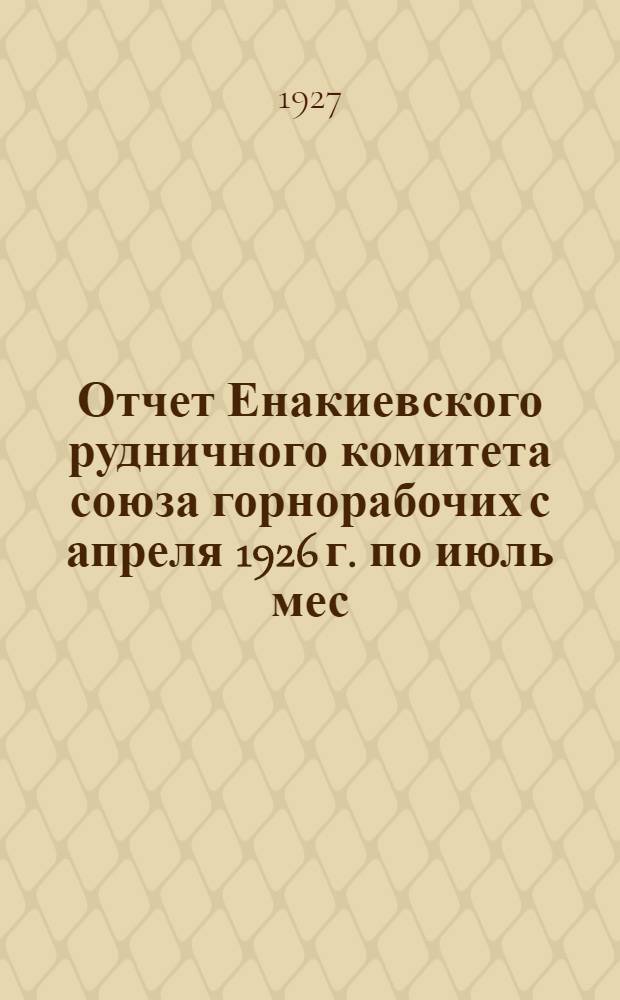 Отчет Енакиевского рудничного комитета союза горнорабочих с апреля 1926 г. по июль мес. 1927 г.