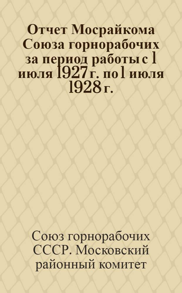 Отчет Мосрайкома Союза горнорабочих за период работы с 1 июля 1927 г. по 1 июля 1928 г.