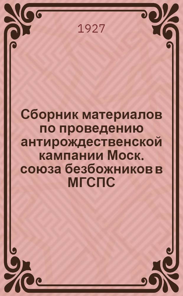 Сборник материалов по проведению антирождественской кампании Моск. союза безбожников в МГСПС, МК ВЛКСМ, Мосбюро юных пионеров : (Руководящий материал для активистов безбожников и для всех организаций, проводящих антирелигиозную кампанию)