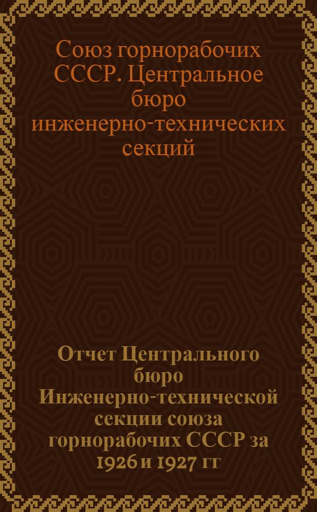 Отчет Центрального бюро Инженерно-технической секции союза горнорабочих СССР за 1926 и 1927 гг.