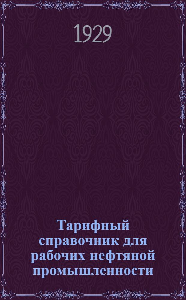 Тарифный справочник для рабочих нефтяной промышленности : Центр. Комитет Союза Горнорабочих СССР и Главное Горнотопливное Управление (Главгортоп) ВСНХ СССР : Издание ЦК СГ СССР и Главгортопа ВСНХ СССР
