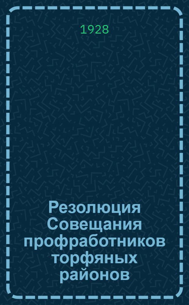 Резолюция Совещания профработников торфяных районов : (Состоялось при ЦК Союза горнорабочих 10-12 апреля 1927 года)