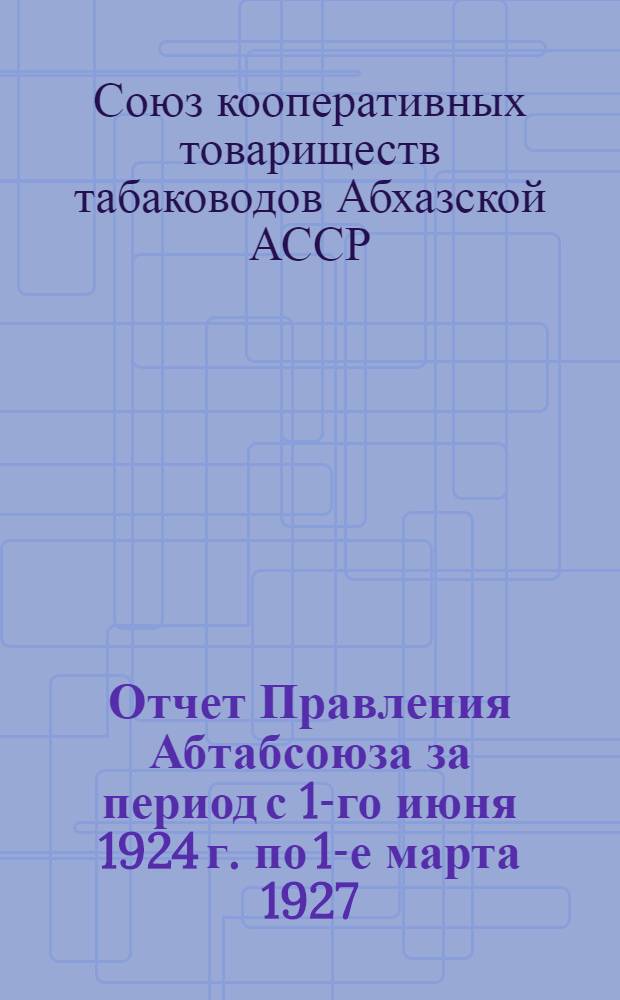Отчет Правления Абтабсоюза за период с 1-го июня 1924 г. по 1-е марта 1927