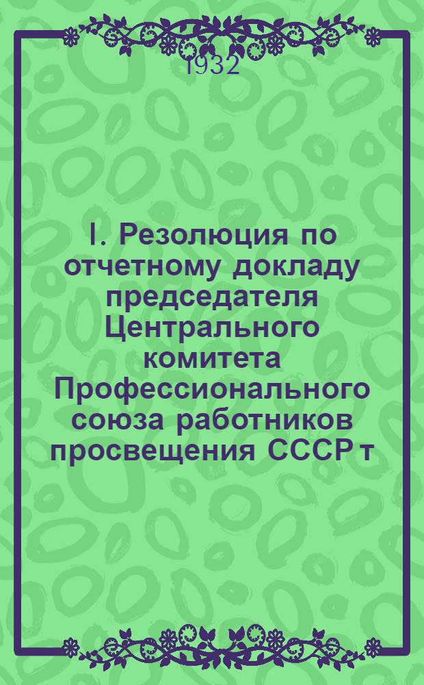 I. Резолюция по отчетному докладу председателя Центрального комитета Профессионального союза работников просвещения СССР т. Шумского на VIII Всесоюзном съезде союза: Проект; II. Реконструктивный период и перестройка школы: (Проект резолюции по докладам т. т. Бубнова, Скрыпника и Жургенева)