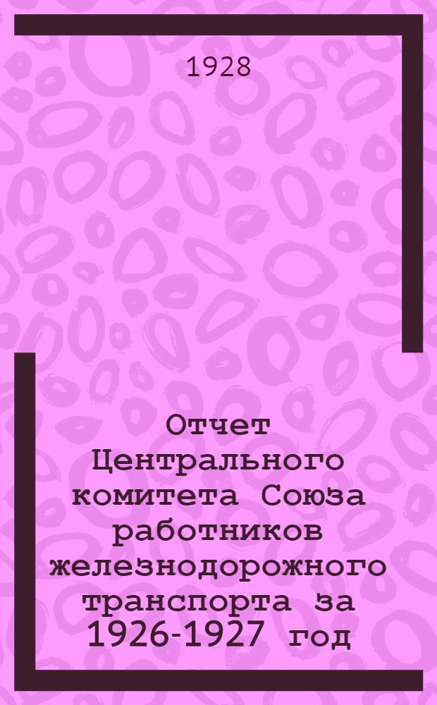 Отчет Центрального комитета Союза работников железнодорожного транспорта за 1926-1927 год