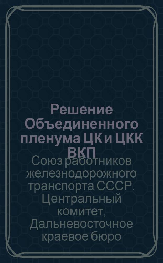 Решение Объединенного пленума ЦК и ЦКК ВКП(б) по вопросу о Шахтинском деле и практические мероприятия Союза железнодорожников на дорогах ДВК по проведению решения пленума в жизнь