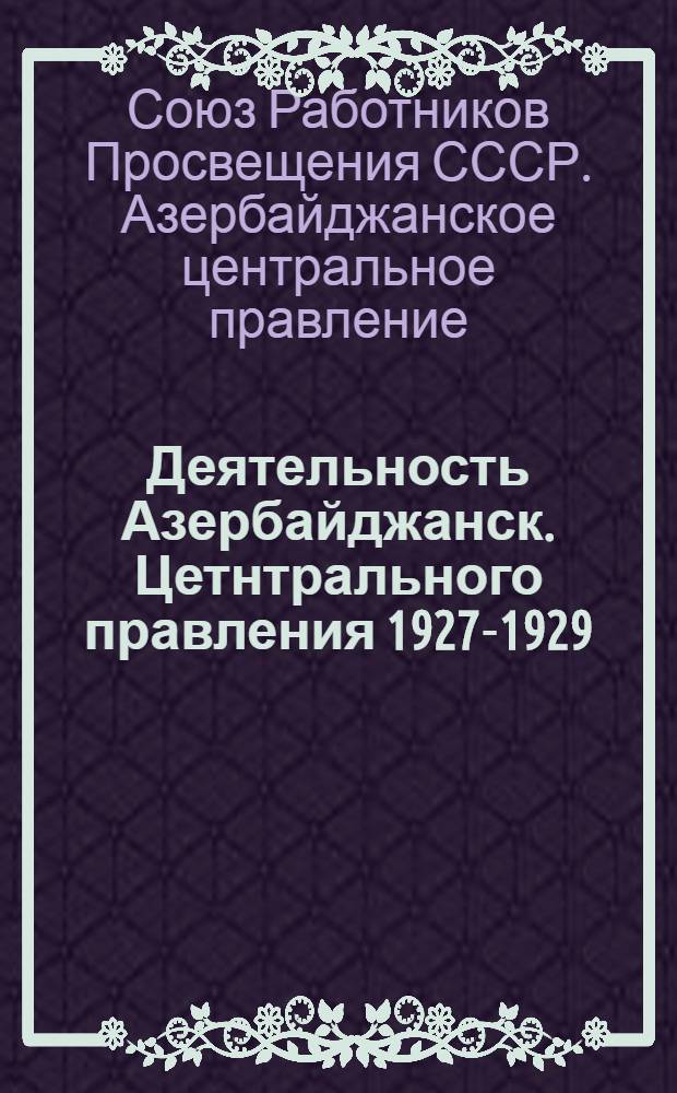 Деятельность Азербайджанск. Цетнтрального правления 1927-1929 : К VII Азерб. Съезду Союза : Изд. Ц. П. Работпрос