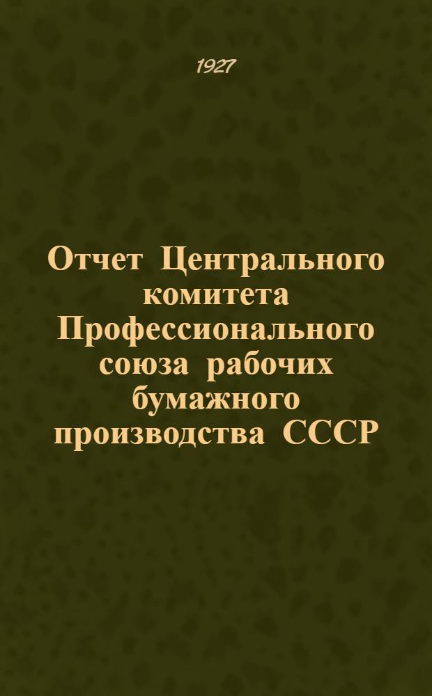 Отчет Центрального комитета Профессионального союза рабочих бумажного производства СССР : За время с VII по VIII съезд. (28 апреля 1925 г. - 10 мая 1927 г.)