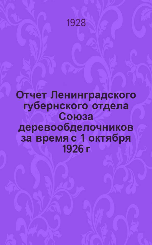 Отчет Ленинградского губернского отдела Союза деревообделочников за время с 1 октября 1926 г. по 1 октября 1927 г.