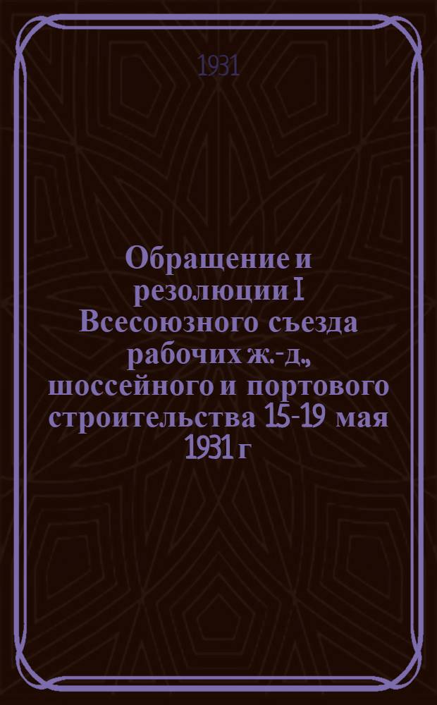 Обращение и резолюции I Всесоюзного съезда рабочих ж.-д., шоссейного и портового строительства 15-19 мая 1931 г.