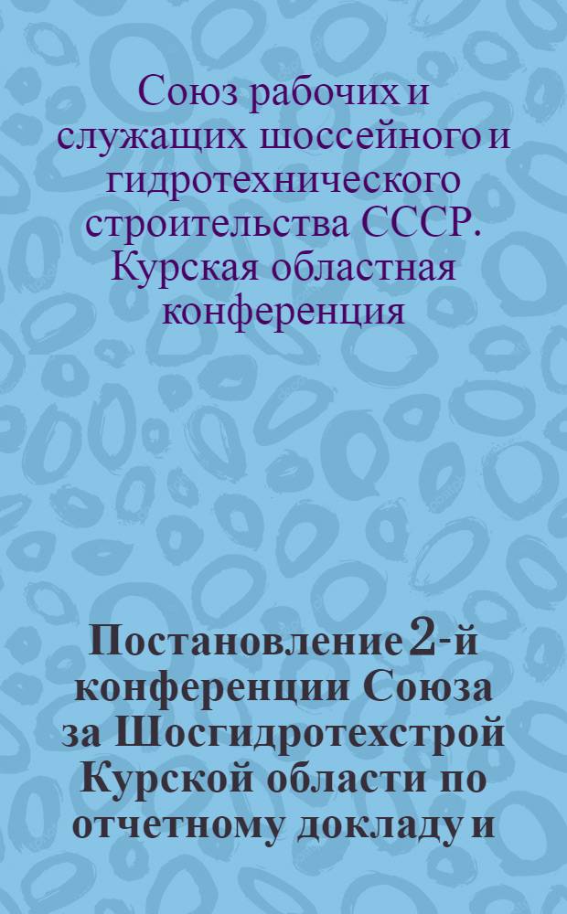 Постановление 2-й конференции Союза за Шосгидротехстрой Курской области по отчетному докладу и. о. пред. Областного комитета т. Афанасьевой о работе Областного комитета Союза за отчетный период 1938-39 г.