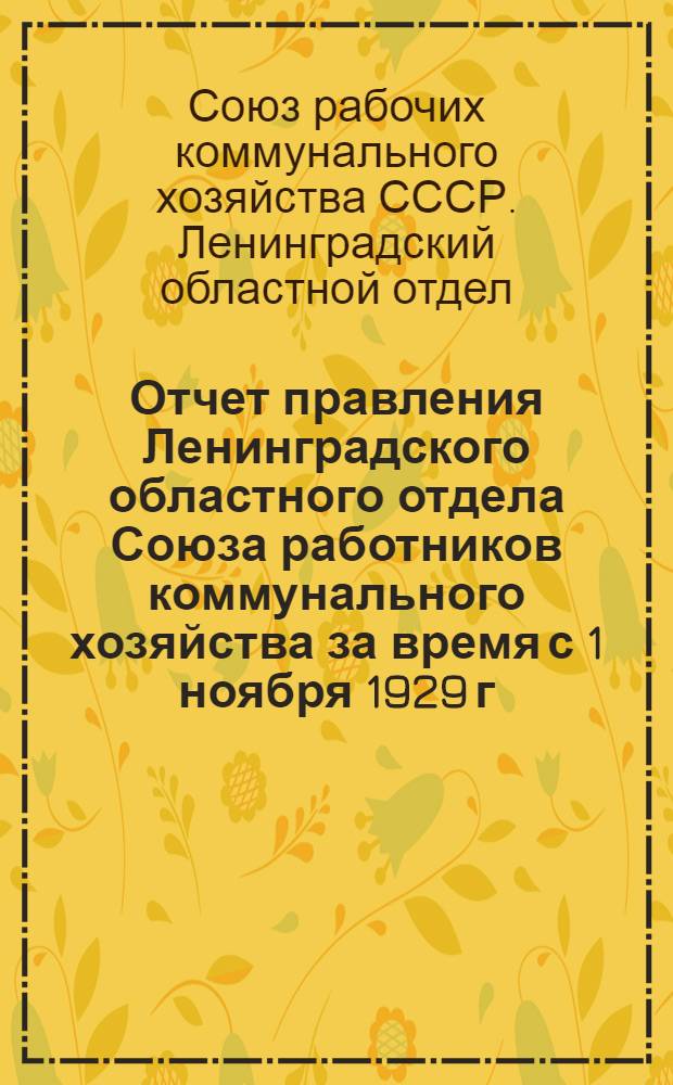 Отчет правления Ленинградского областного отдела Союза работников коммунального хозяйства за время с 1 ноября 1929 г. по 1 ноября 1930 г.
