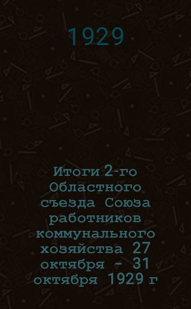 Итоги 2-го Областного съезда Союза работников коммунального хозяйства 27 октября - 31 октября 1929 г. : (Резолюции и постановления, состав правления Облотдела)