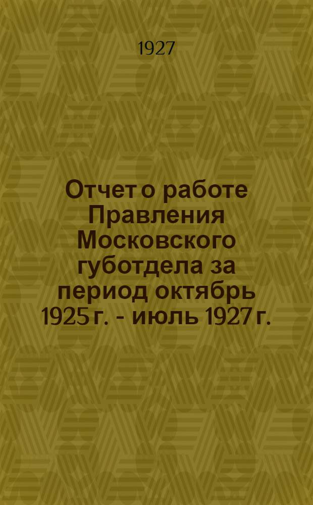 Отчет о работе Правления Московского губотдела за период октябрь 1925 г. - июль 1927 г.