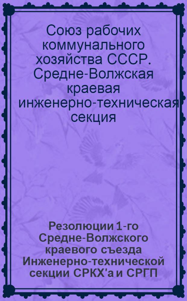 Резолюции 1-го Средне-Волжского краевого съезда Инженерно-технической секции СРКХ'а и СРГП : 5-7 апр. 1931 г