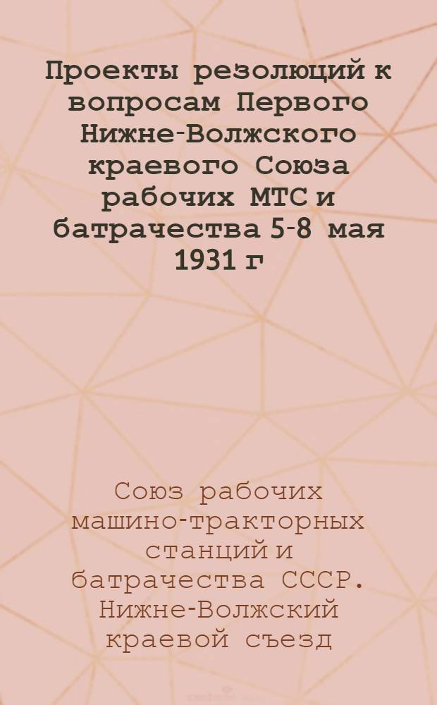Проекты резолюций к вопросам Первого Нижне-Волжского краевого Союза рабочих МТС и батрачества 5-8 мая 1931 г.