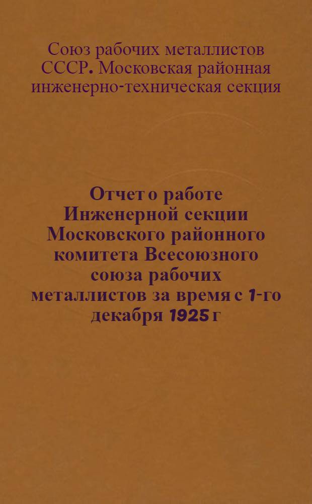 Отчет о работе Инженерной секции Московского районного комитета Всесоюзного союза рабочих металлистов за время с 1-го декабря 1925 г. по 1-ое января 1927 г.