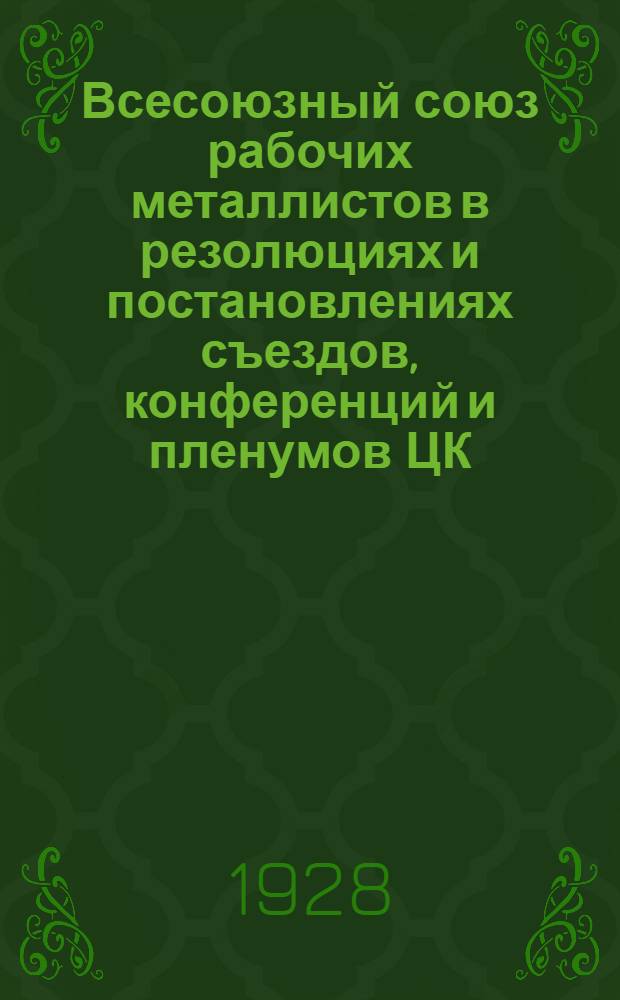 Всесоюзный союз рабочих металлистов в резолюциях и постановлениях съездов, конференций и пленумов ЦК : Вып. 1. Ч. 1 и 2. Вып. 1 : 1907-1925