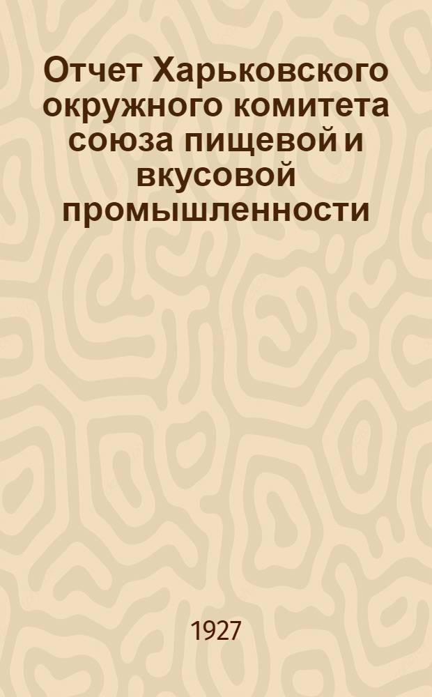 Отчет Харьковского окружного комитета союза пищевой и вкусовой промышленности : С 1-го октября 1926 г. по 1-е октября 1927 г