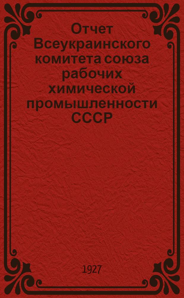 Отчет Всеукраинского комитета союза рабочих химической промышленности СССР : К III-му всеукр. съезду союза : Апрель 1926-апрель 1927