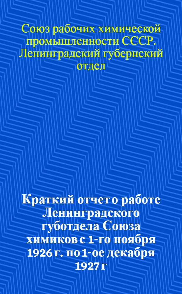 Краткий отчет о работе Ленинградского губотдела Союза химиков с 1-го ноября 1926 г. по 1-ое декабря 1927 г. : К I-му обл. съезду