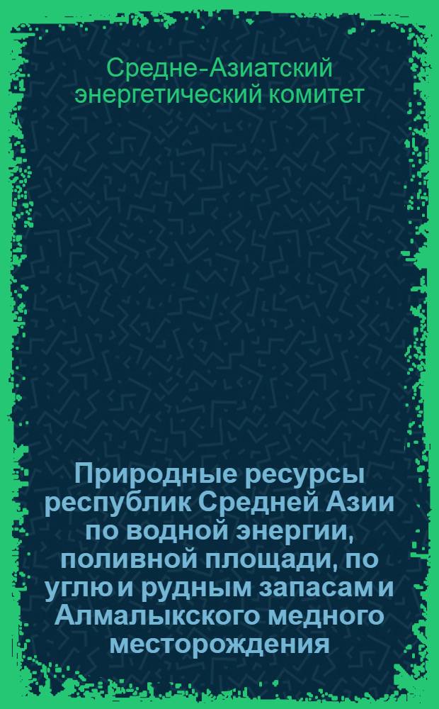 [Природные ресурсы республик Средней Азии по водной энергии, поливной площади, по углю и рудным запасам и Алмалыкского медного месторождения] : Альбом рисунков и карт ..