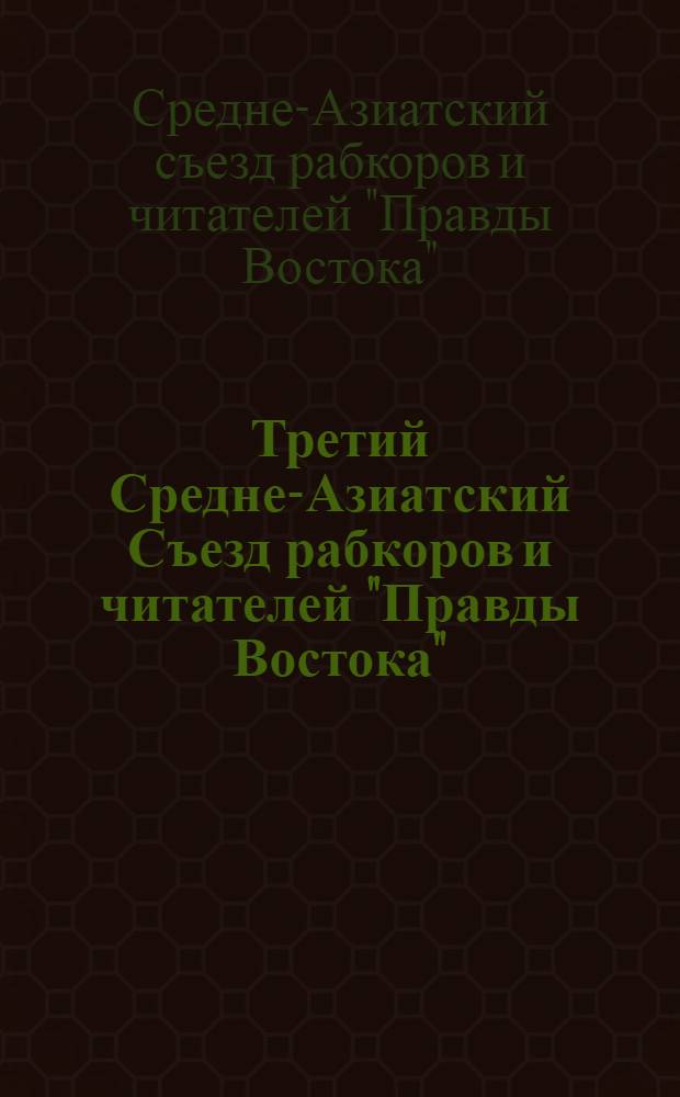 Третий Средне-Азиатский Съезд рабкоров и читателей "Правды Востока" : Стенографич. отчет 30/IX - 4/X 127 г. : Изд. "Правды Востока"