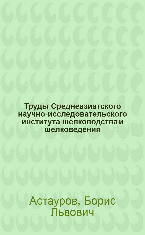 Труды Среднеазиатского научно-исследовательского института шелководства и шелковедения : Вып. 1 -. Вып. 4 : Испытание пород и гибридов первой генерации у тутового шелкопряда