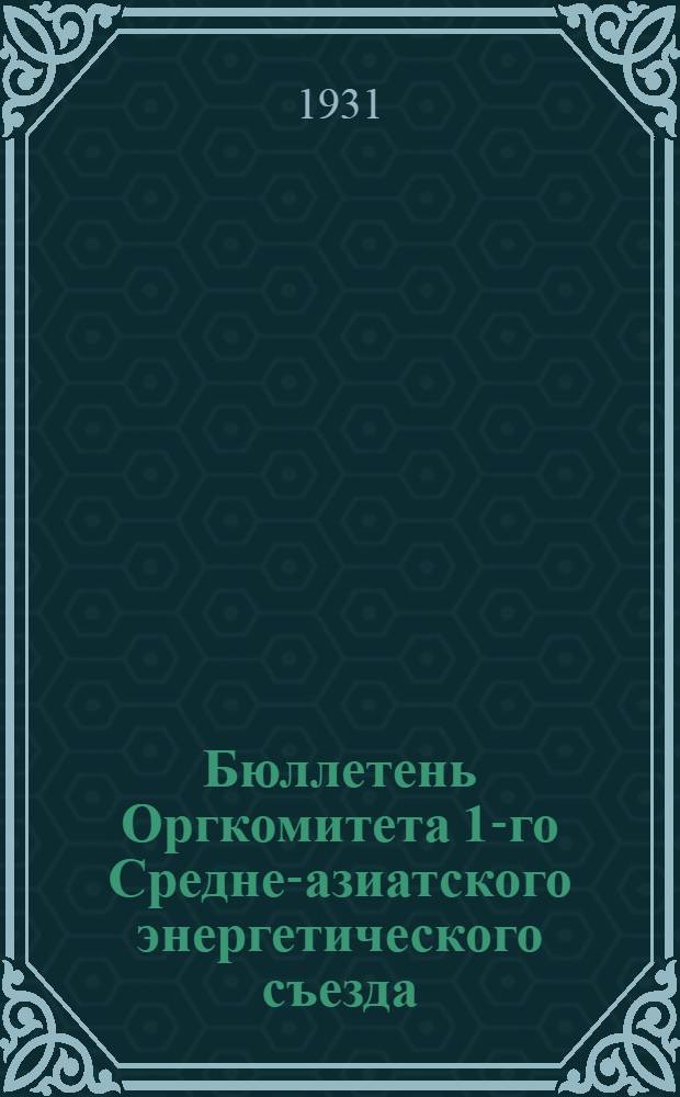 Бюллетень Оргкомитета 1-го Средне-азиатского энергетического съезда : № 1 -. № 1 : Март. 1931 г.