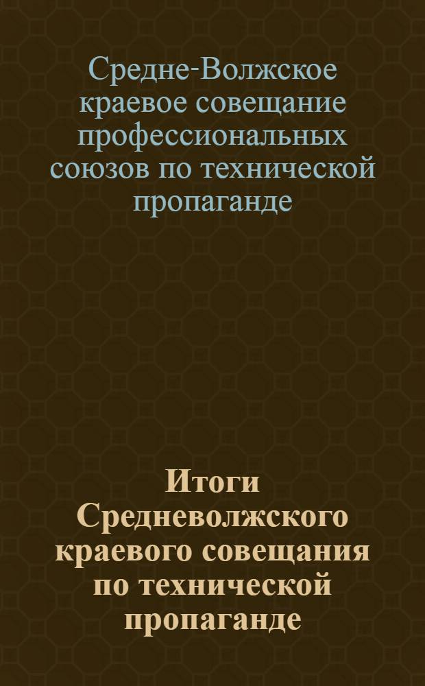 Итоги Средневолжского краевого совещания по технической пропаганде : Доклады и постановления
