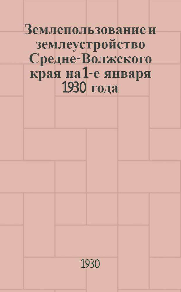 Землепользование и землеустройство Средне-Волжского края на 1-е января 1930 года : Материалы для генеральной карты реконструкции сельского хоз-ва Ср.-Волж. края. Вып. 1-. Вып. 1