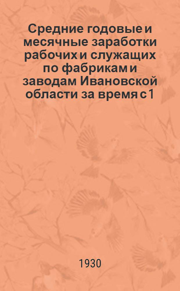 Средние годовые и месячные заработки рабочих и служащих по фабрикам и заводам Ивановской области за время с 1/V-1929 г. по 30/IV-1930 г. : (К кампании с.-х. налога 1930/31 г.)