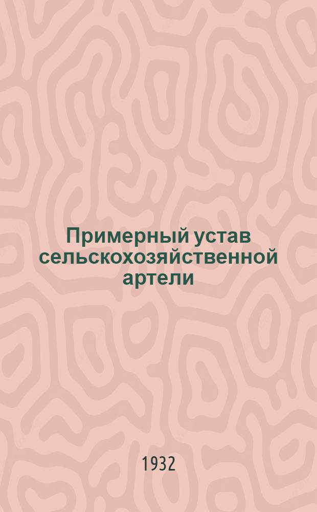 Примерный устав сельскохозяйственной артели : Со всеми относящимися к нему директивными и законодательными постановлениями и циркулярами ..