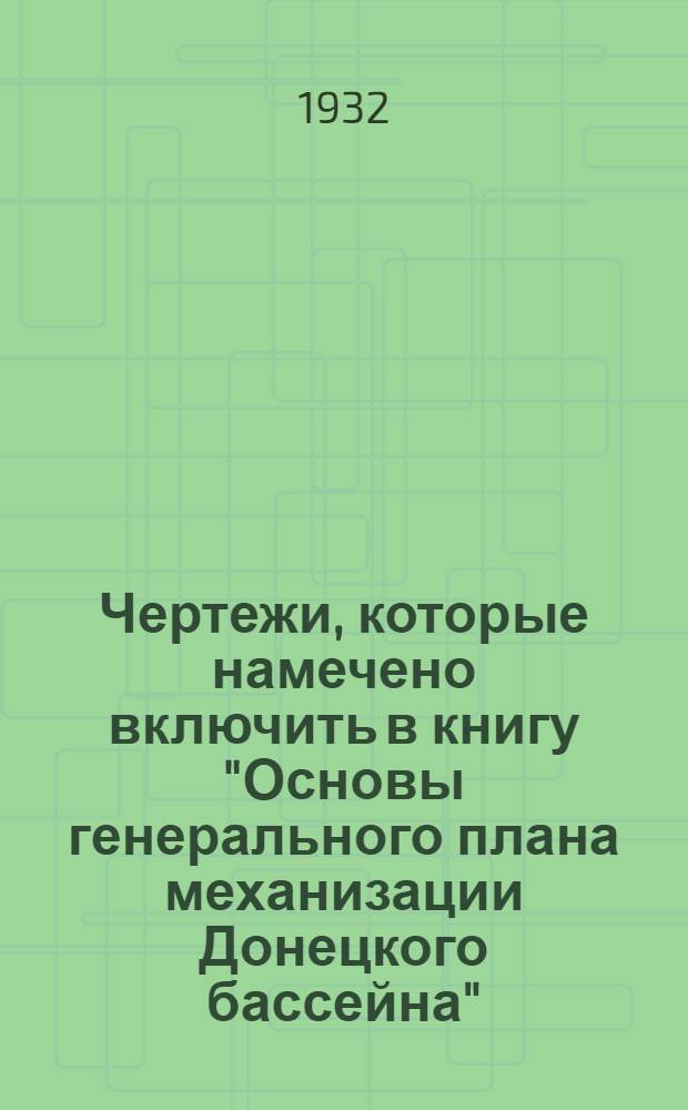 Чертежи, которые намечено включить в книгу "Основы генерального плана механизации Донецкого бассейна". Альбом № 2