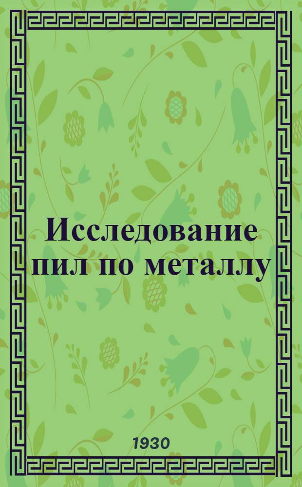 Исследование пил по металлу : (Отд. отт. из № 3 Вестника металлопромышленности, 1930 г.)