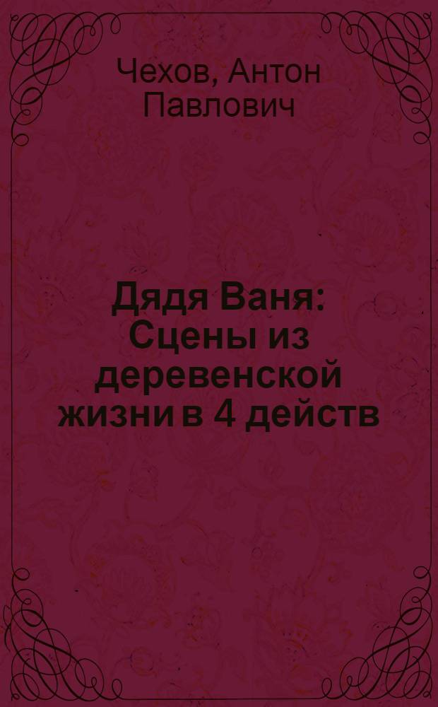 Дядя Ваня : Сцены из деревенской жизни в 4 действ