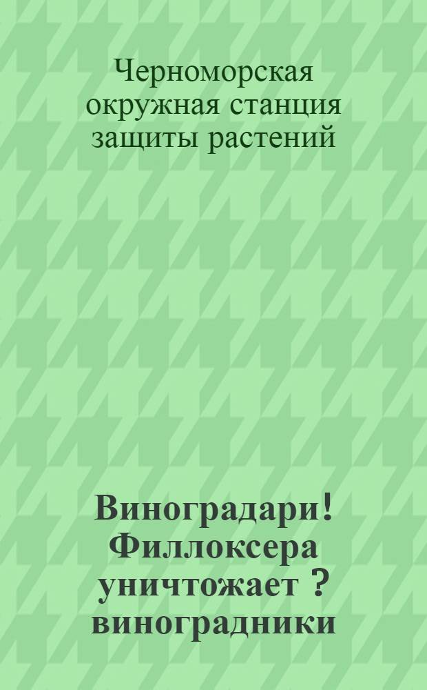 Виноградари! Филлоксера уничтожает [?] виноградники : Будьте готовы к борьбе с этим страшным бичом виноградников : Наставление к борьбе с филлоксерой