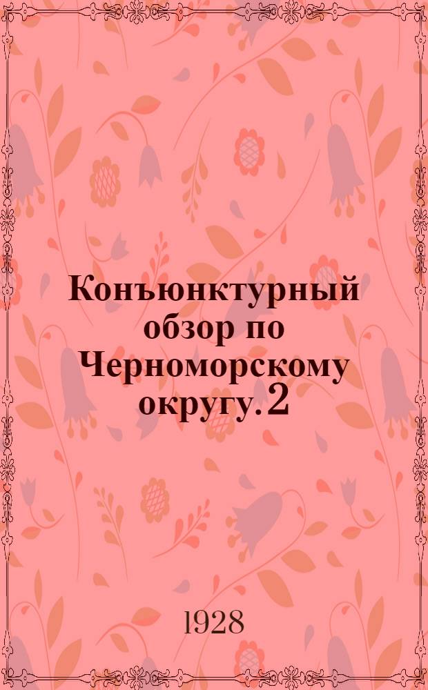Конъюнктурный обзор по Черноморскому округу. [2] : За второй квартал 1927/1928 года (Январь, февраль, март 1928 г.)