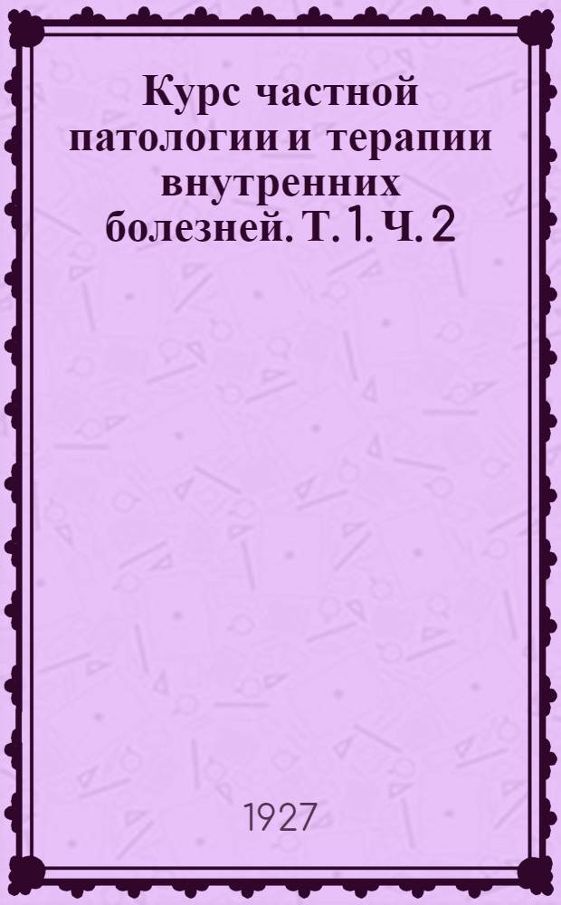 Курс частной патологии и терапии внутренних болезней. Т. 1. Ч. 2 : Болезни органов кровообращения и дыхания