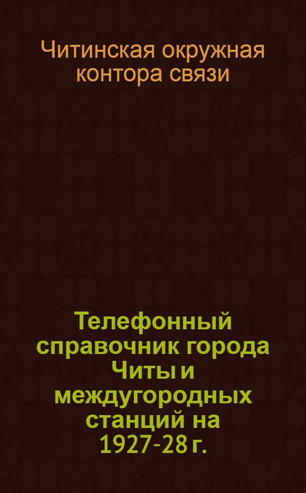 Телефонный справочник города Читы и междугородных станций на 1927-28 г. : Издание Читинской окружной конторы связи