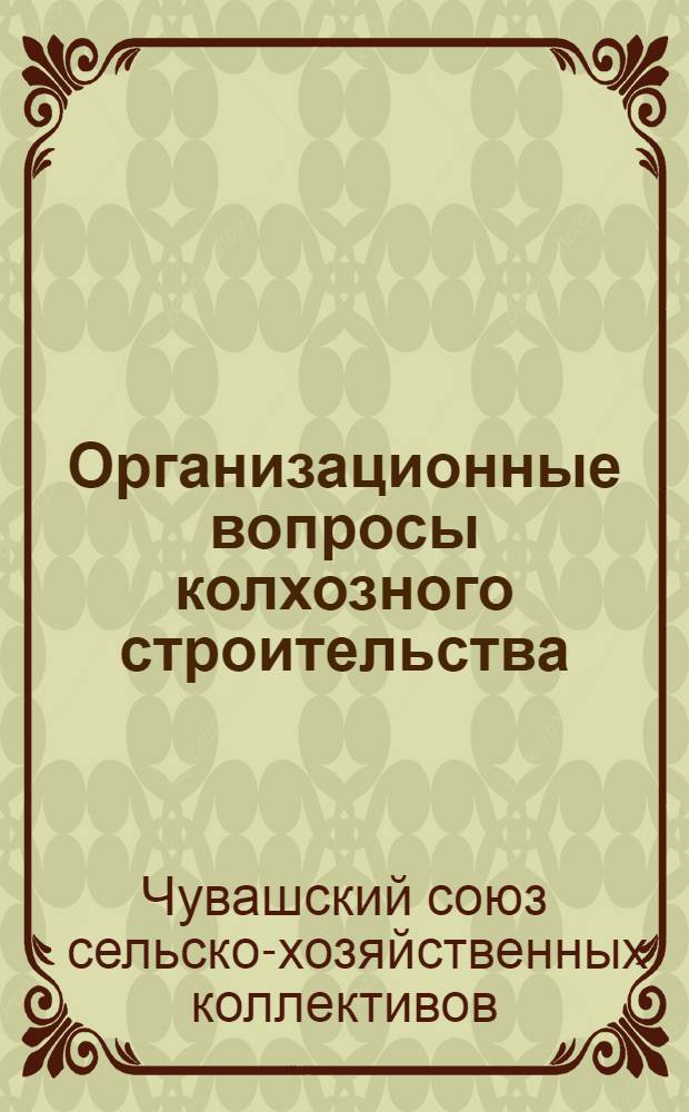 Организационные вопросы колхозного строительства : Сборник материалов в помощь работникам по коллективизации в Чувашской АССР