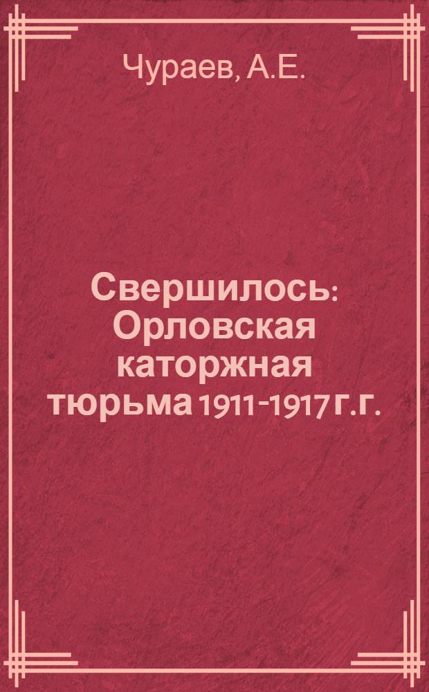Свершилось : Орловская каторжная тюрьма 1911-1917 г.г.