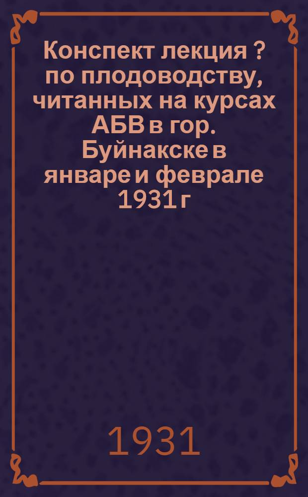Конспект лекция [?] по плодоводству, читанных на курсах АБВ в гор. Буйнакске в январе и феврале 1931 г.
