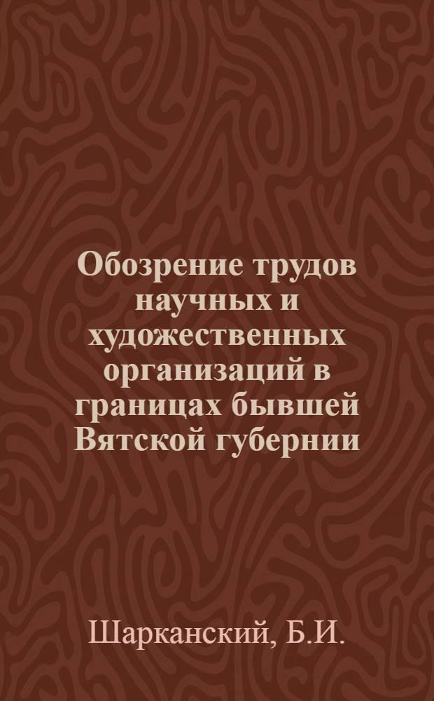 Обозрение трудов научных и художественных организаций в границах бывшей Вятской губернии