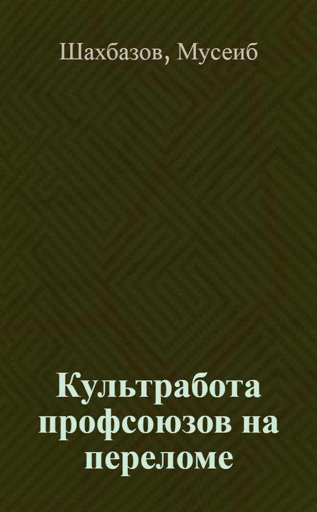 Культработа профсоюзов на переломе : (Практика и задачи низовой культработы)