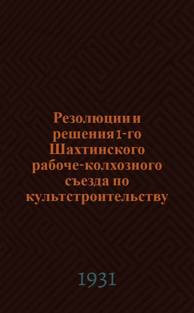 Резолюции и решения 1-го Шахтинского рабоче-колхозного съезда по культстроительству. 29-30 дек. 1931 г.