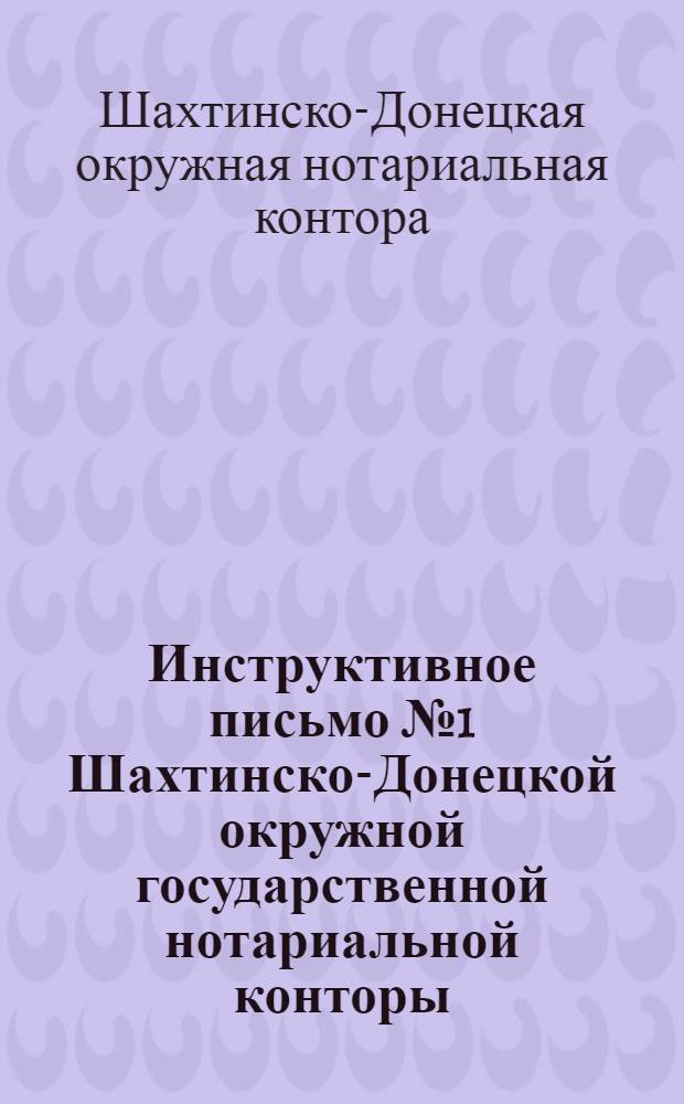Инструктивное письмо № 1 Шахтинско-Донецкой окружной государственной нотариальной конторы, утвержденное пленумом Шахтинско-Донецкого окружного суда 8-го декабря 1928 года : Райисполкомам и сельсоветам Шахтинско-Донецк. окружн. гос. нотариальная контора